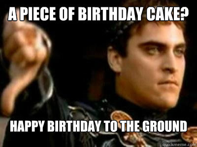 Covered the air with a metal tinge, a tarnished scent. A Piece Of Birthday Cake Happy Birthday To The Ground Downvoting Roman Quickmeme