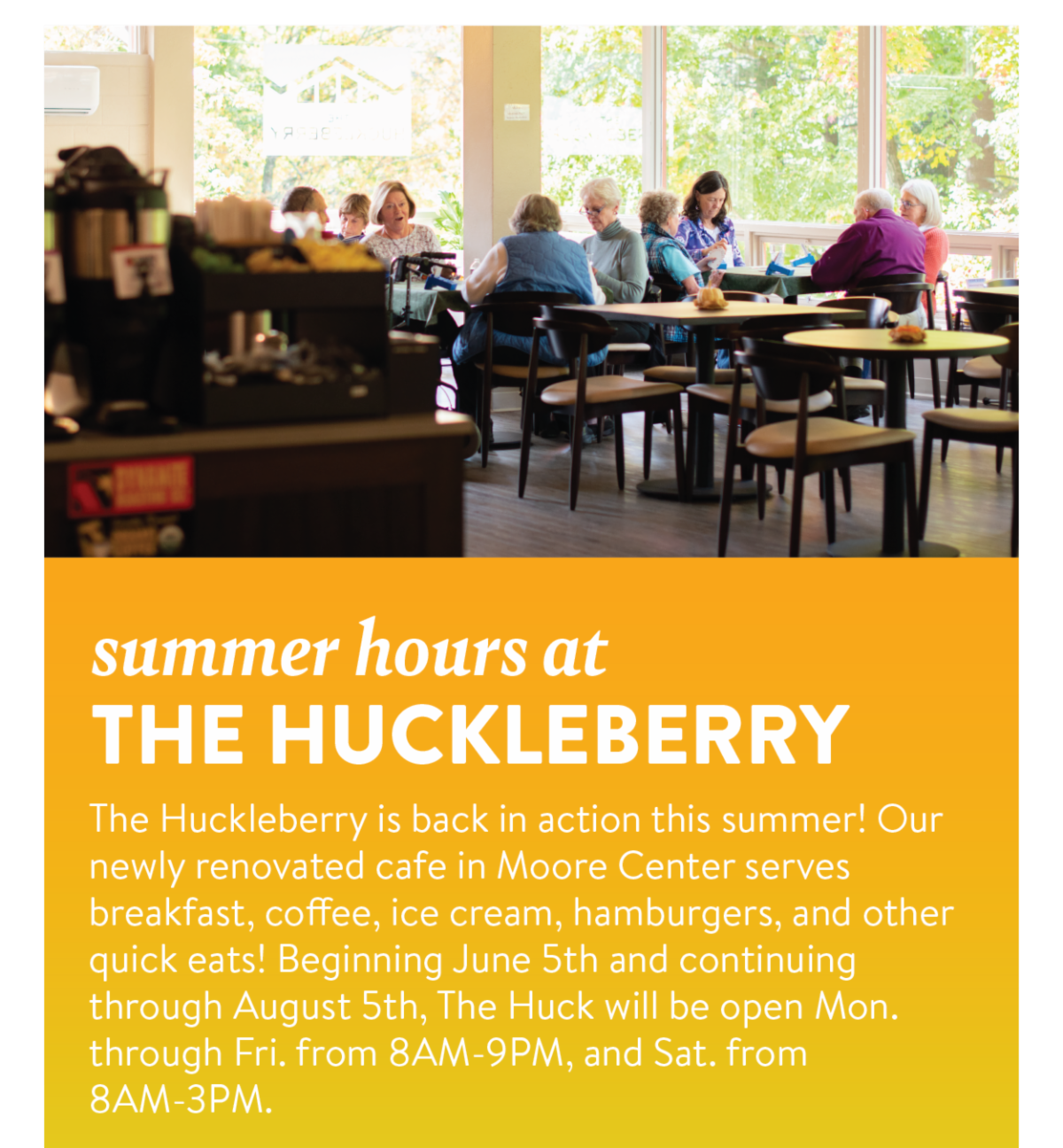 Summer hours at The Huckleberry - The Huckleberry is back in action this summer! Our newly renovated cafe in Moore Center serves breakfast, coffee, ice cream, hamburgers, and other quick eats! Beginning June 5th and continuing through August 5th, The Huck will be open Mon. through Fri. from 8AM-9PM, and Sat. from 8AM-3PM.