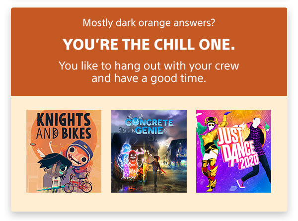 Mostly dark orange answers? | YOU'RE THE CHILL ONE. | You like to hang out with your crew and have a good time.