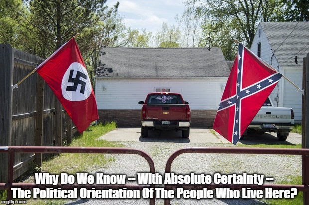 "Why Do We know With Absolute Certainty The Political Orientation Of The People Who Live Here?" |  Why Do We Know -- With Absolute Certainty -- The Political Orientation Of The People Who Live Here? | image tagged in trumpistas fly flags of hostile nations,trumpistas are unamerican,trumpistas are at home in the dustbin of history,trumpistas ha | made w/ Imgflip meme maker