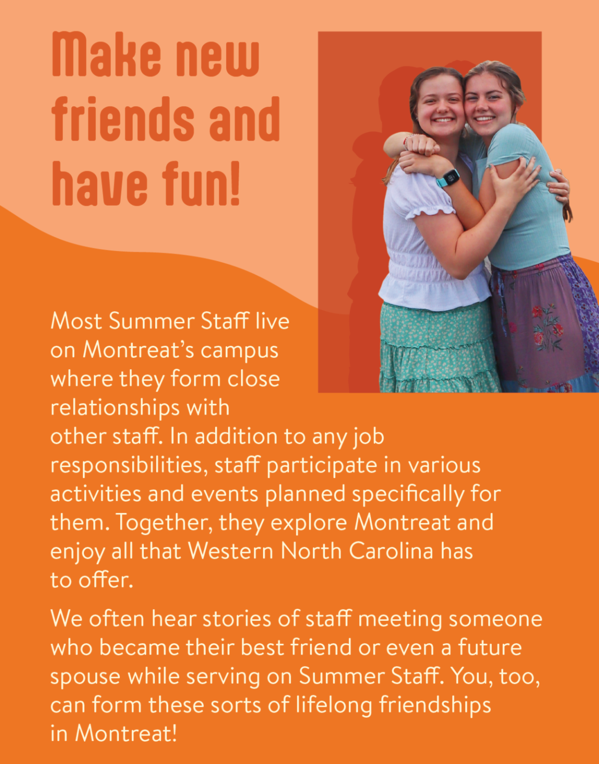 Make new friends and have fun! - Most Summer Staff live on Montreat’s campus where they form close relationships with other staff. In addition to any job responsibilities, staff participate in various activities and events planned specifically for them. Together, they explore Montreat and enjoy all that Western North Carolina has to offer. We often hear stories of staff meeting someone who became their best friend or even a future spouse while serving on Summer Staff. You, too, can form these sorts of lifelong friendships in Montreat!