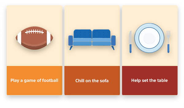 Play a game of football | Chill on the sofa | Help set the table