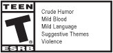 TEEN T® ESRB | Crude Humor | Mild Blood | Mild Language | Suggestive Themes | Violence