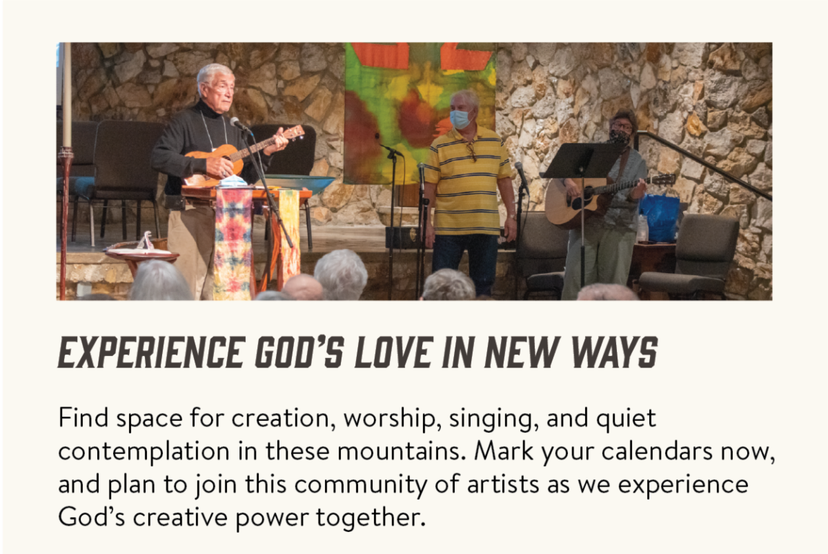 Experience God's love in new ways - Find space for creation, worship, singing, and quiet contemplation in these mountains. Mark your calendars now, and plan to join this community of artists as we experience God’s creative power together.