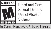 MATURE 17+ M ESRB | Blood and Gore | Sexual Themes | Use of Alcohol | Violence | In-Game Purchases / Users Interact 