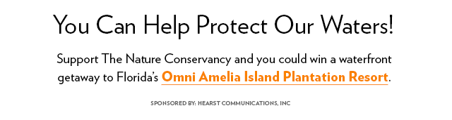 You Can Help Protect Our Waters! Support The Nature Conservancy and you could win a waterfront getaway to Florida's Omni Amelia Island Plantation Resort. SPONSORED BY: HEARST COMMUNICATIONS, INC