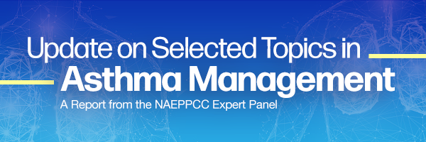 Update on Selected Topics in Asthma Management: A report from the NAEPPCC Expert Panel