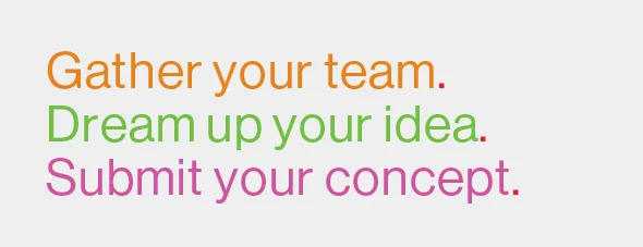 Gather your team. Dream up your idea. Submit your concept.