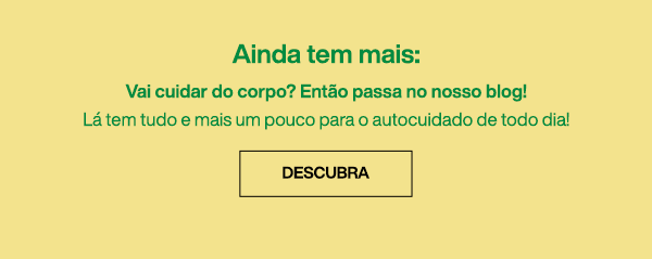 Ainda tem mais: Vai cuidar do corpo? Então passa no nosso blog! Lá tem tudo e mais um pouco para o autocuidado de todo dia! Descubra