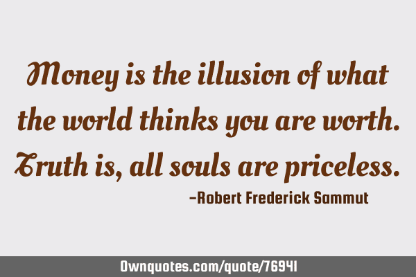 Money is the illusion of what the world thinks you are worth. T:  OwnQuotes.com