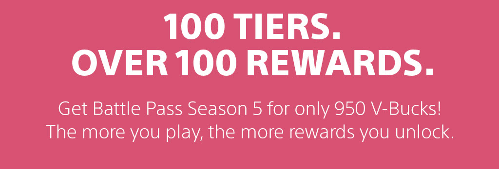100 TIERS. OVER 100 REWARDS. | Get Battle Pass Season 5 for only 950 V-Bucks! The more you play, the more rewards you unlock.