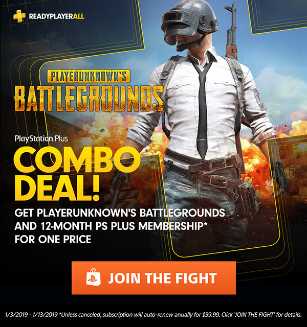 READYPLAYERALL. PLAYERUNKNOWN'S BATTLEGROUNDS. PlayStation(R)Plus COMBO DEAL! GET PLAYERUNKNOWN'S BATTLEGROUNDS AND 12-MONTH PS PLUS MEMBERSHIP* FOR ONE PRICE. JOIN THE FIGHT. 1/3/2019-1/13/2019 *Unless canceled, subscription will auto-renew annually.