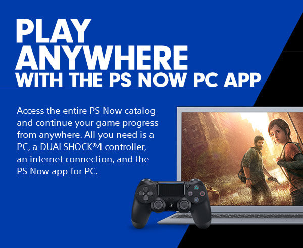 PLAY ANYWHERE WITH THE PS NOW PC APP Access the entire PS Now catalog and continue your game progress from anywhere. All you need is a PC, a DUALSHOCK(R)4 controller, an internet connection, and the PS Now app for PC.